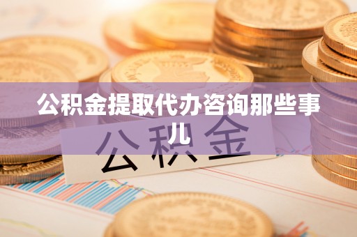建始公积金提取代办咨询那些事儿