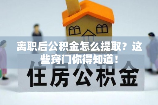 建始离职后公积金怎么提取？这些窍门你得知道！