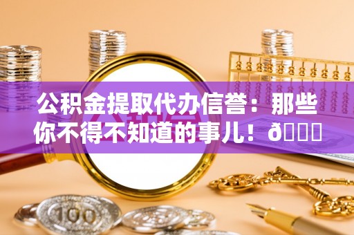 建始公积金提取代办信誉：那些你不得不知道的事儿！😎