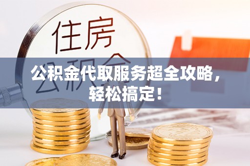 建始公积金代取服务超全攻略，轻松搞定！