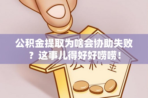 建始公积金提取为啥会协助失败？这事儿得好好唠唠！