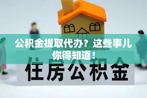 建始公积金提取代办？这些事儿你得知道！