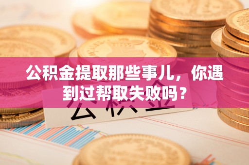 建始公积金提取那些事儿，你遇到过帮取失败吗？