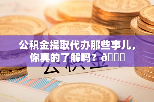 建始公积金提取代办那些事儿，你真的了解吗？😎