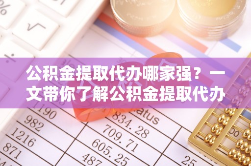 建始公积金提取代办哪家强？一文带你了解公积金提取代办机构排名及相关知识