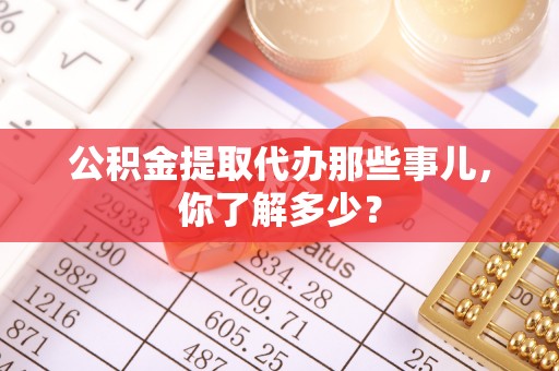 建始公积金提取代办那些事儿，你了解多少？