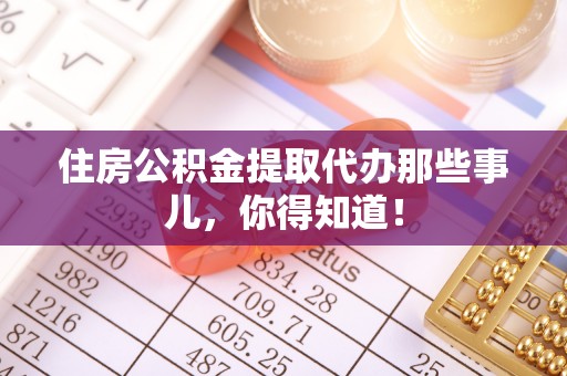 建始住房公积金提取代办那些事儿，你得知道！