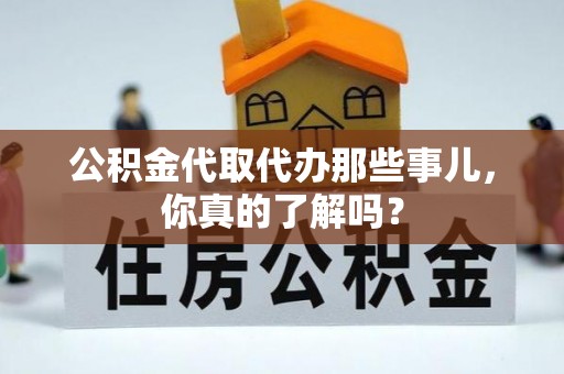 建始公积金代取代办那些事儿，你真的了解吗？