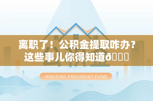 建始离职了！公积金提取咋办？这些事儿你得知道😎