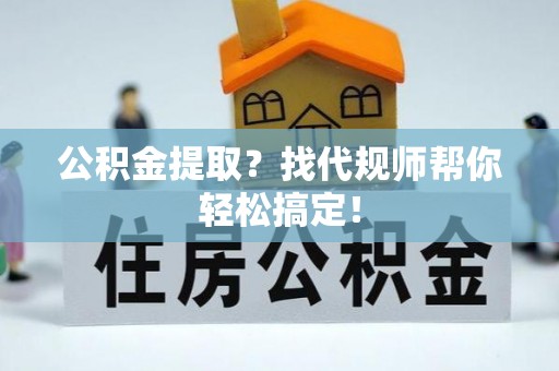建始公积金提取？找代规师帮你轻松搞定！