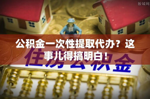 建始公积金一次性提取代办？这事儿得搞明白！