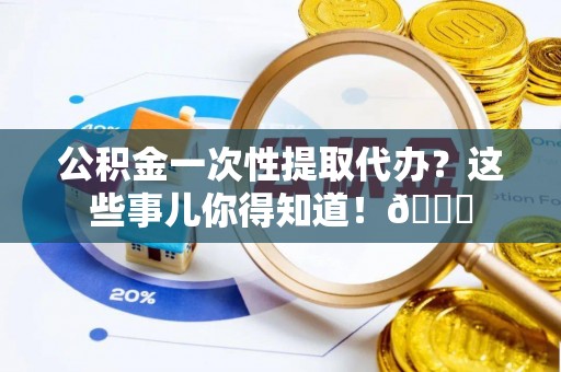 建始公积金一次性提取代办？这些事儿你得知道！😎
