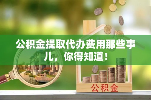 建始公积金提取代办费用那些事儿，你得知道！