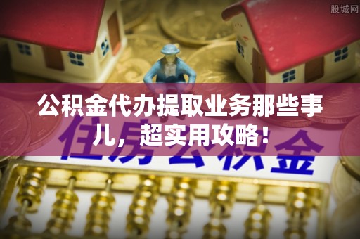 建始公积金代办提取业务那些事儿，超实用攻略！