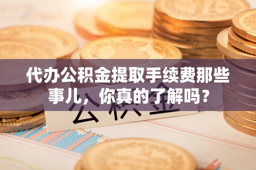 建始代办公积金提取手续费那些事儿，你真的了解吗？