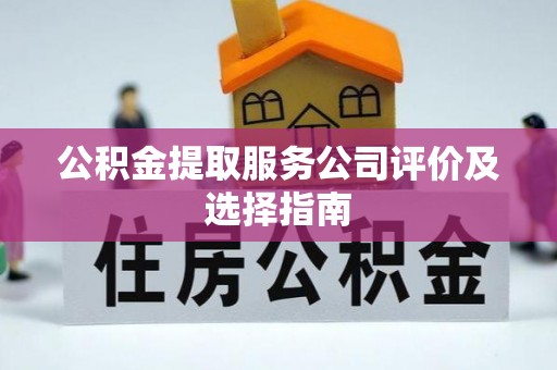 建始公积金提取服务公司评价及选择指南