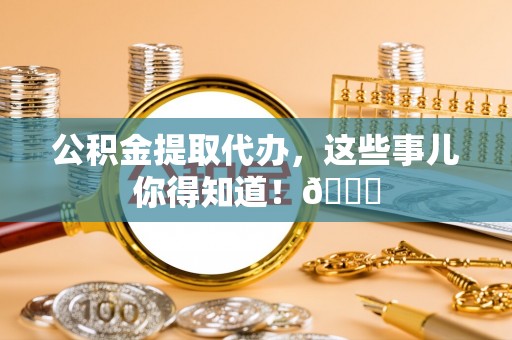 建始公积金提取代办，这些事儿你得知道！😎