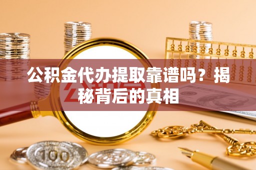 建始公积金代办提取靠谱吗？揭秘背后的真相