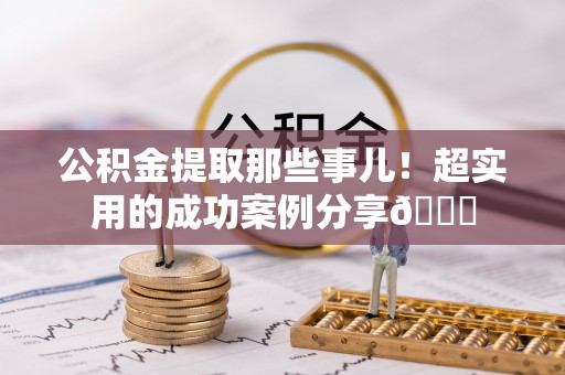 建始公积金提取那些事儿！超实用的成功案例分享😎
