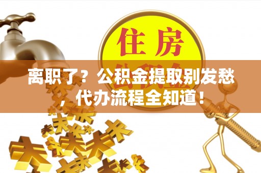 建始离职了？公积金提取别发愁，代办流程全知道！