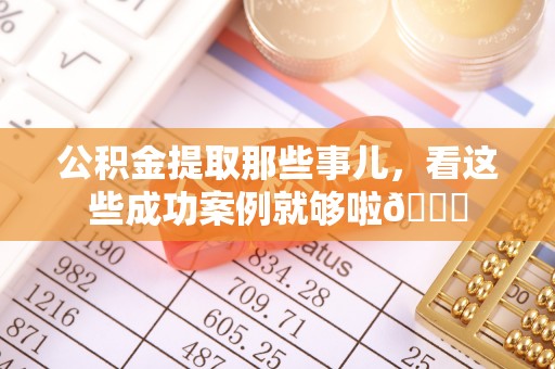 建始公积金提取那些事儿，看这些成功案例就够啦😎