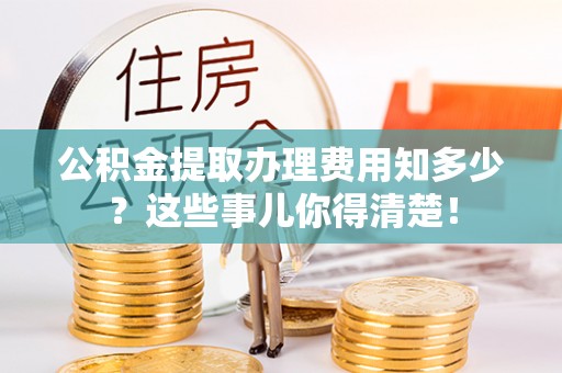 建始公积金提取办理费用知多少？这些事儿你得清楚！