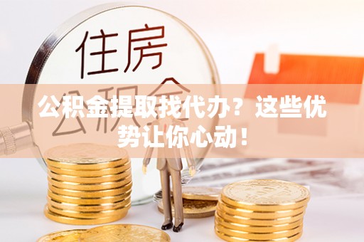 建始公积金提取找代办？这些优势让你心动！