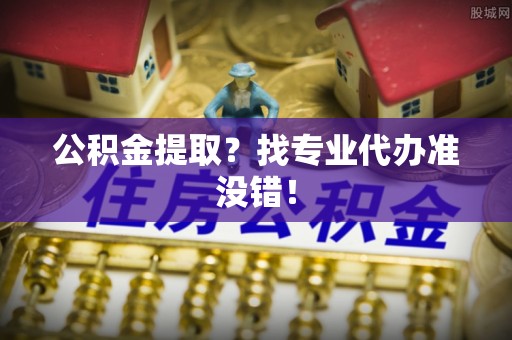 建始公积金提取？找专业代办准没错！