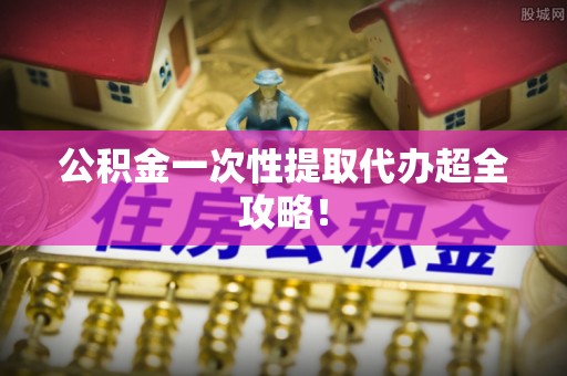 建始公积金一次性提取代办超全攻略！
