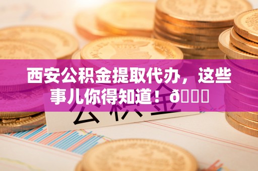 建始西安公积金提取代办，这些事儿你得知道！😎