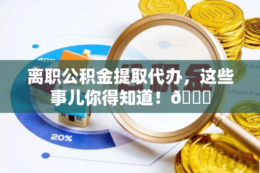 建始离职公积金提取代办，这些事儿你得知道！😎