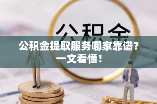 建始公积金提取服务哪家靠谱？一文看懂！