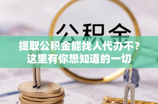 建始提取公积金能找人代办不？这里有你想知道的一切