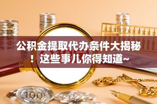 建始公积金提取代办条件大揭秘！这些事儿你得知道~