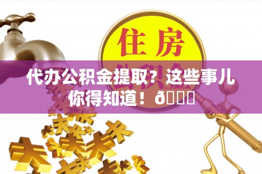 建始代办公积金提取？这些事儿你得知道！😎