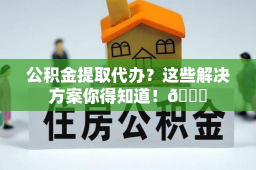 建始公积金提取代办？这些解决方案你得知道！😎