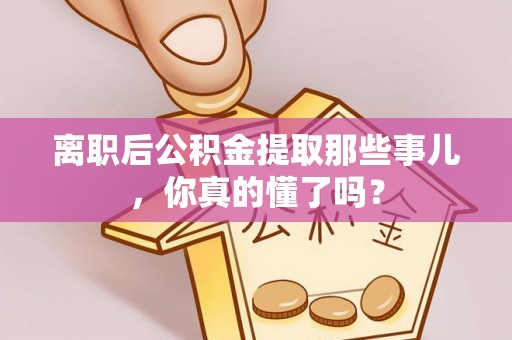 建始离职后公积金提取那些事儿，你真的懂了吗？