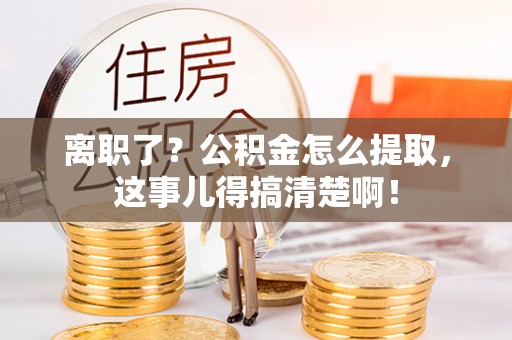 建始离职了？公积金怎么提取，这事儿得搞清楚啊！
