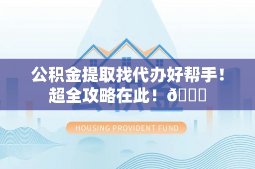 建始公积金提取找代办好帮手！超全攻略在此！😎