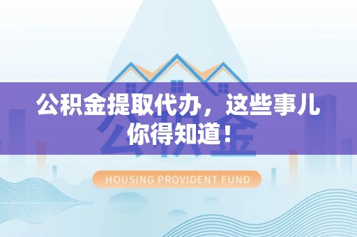 建始公积金提取代办，这些事儿你得知道！