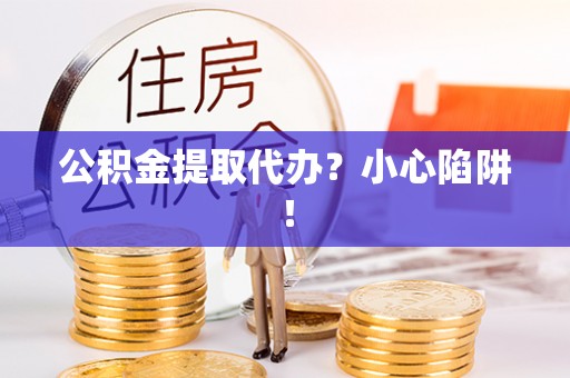 建始公积金提取代办？小心陷阱！