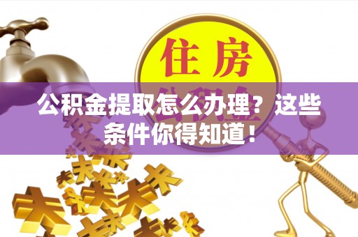 建始公积金提取怎么办理？这些条件你得知道！