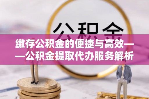 建始缴存公积金的便捷与高效——公积金提取代办服务解析