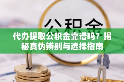 建始代办提取公积金靠谱吗？揭秘真伪辨别与选择指南