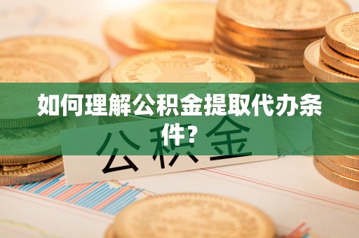建始如何理解公积金提取代办条件？