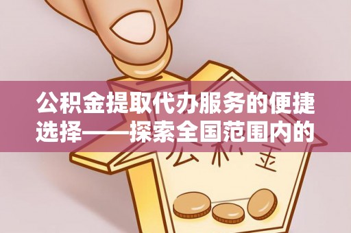 建始公积金提取代办服务的便捷选择——探索全国范围内的优质服务提供商