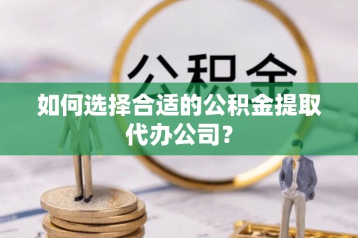 建始如何选择合适的公积金提取代办公司？