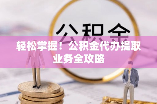 建始轻松掌握！公积金代办提取业务全攻略