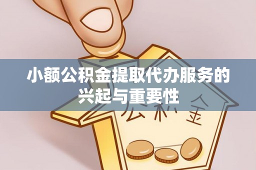 建始小额公积金提取代办服务的兴起与重要性