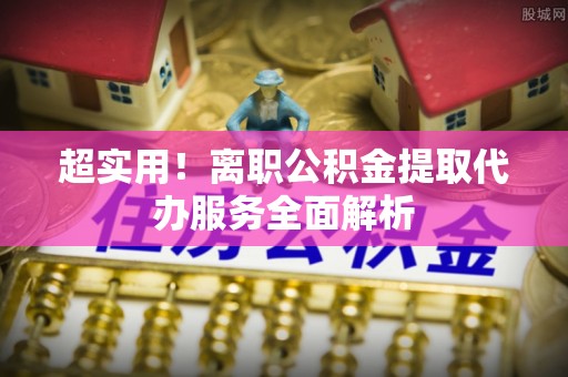 建始超实用！离职公积金提取代办服务全面解析